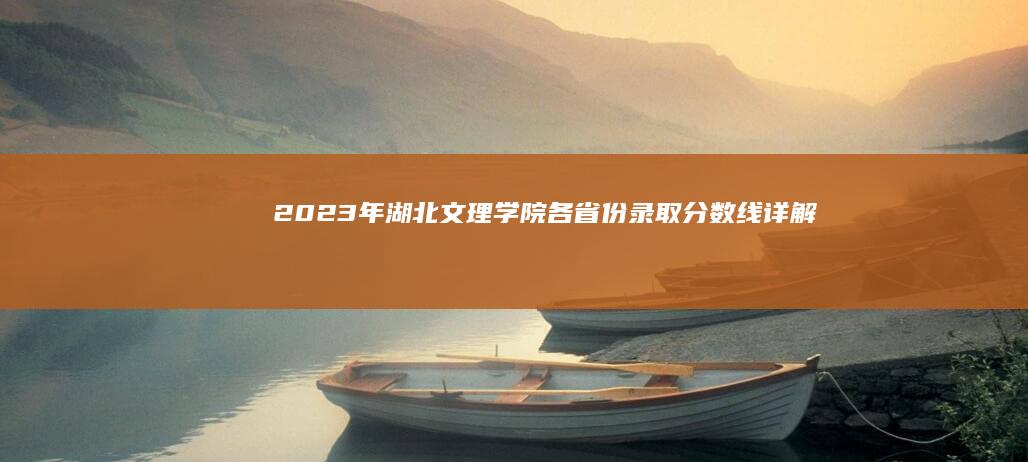 2023年湖北文理学院各省份录取分数线详解